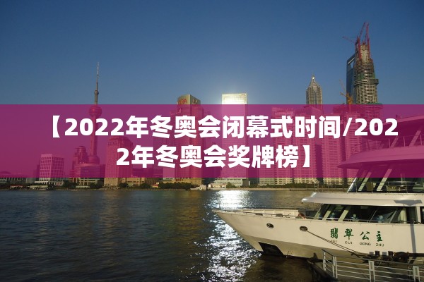 【2022年冬奥会闭幕式时间/2022年冬奥会奖牌榜】
