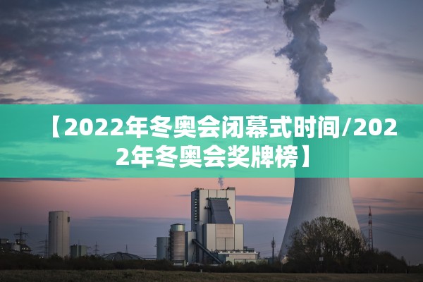 【2022年冬奥会闭幕式时间/2022年冬奥会奖牌榜】