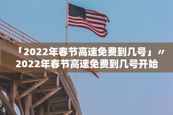 「2022年春节高速免费到几号」〃2022年春节高速免费到几号开始