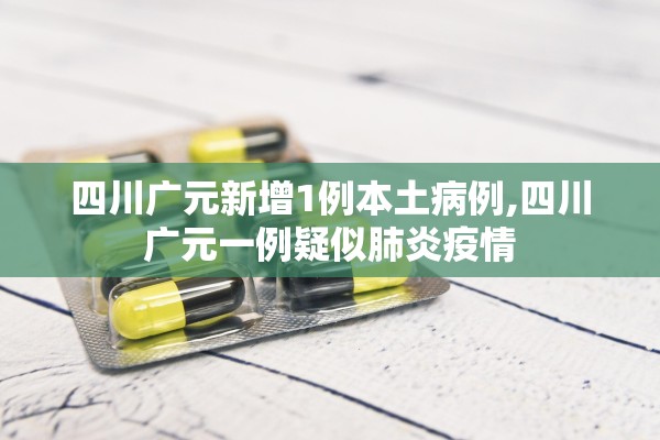 四川广元新增1例本土病例,四川广元一例疑似肺炎疫情