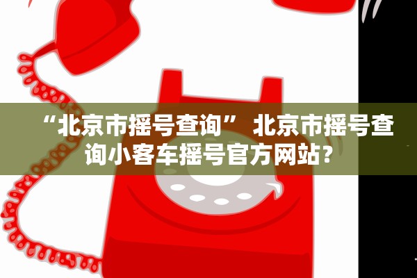 “北京市摇号查询” 北京市摇号查询小客车摇号官方网站？
