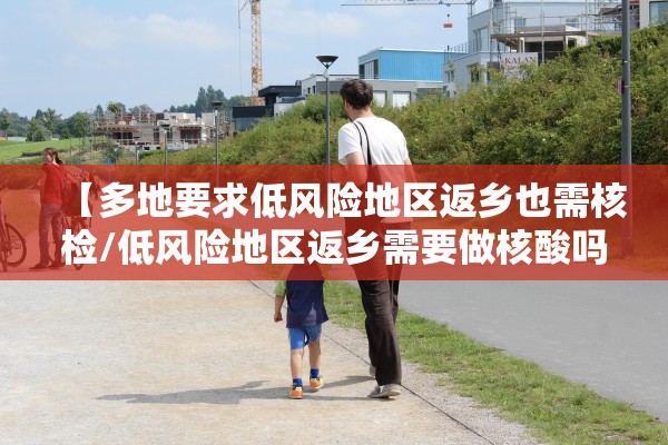 【多地要求低风险地区返乡也需核检/低风险地区返乡需要做核酸吗?】