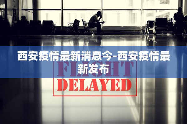 西安疫情最新消息今-西安疫情最新发布
