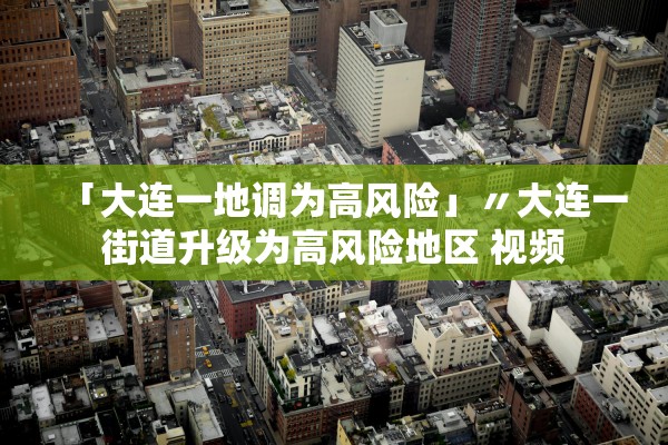 「大连一地调为高风险」〃大连一街道升级为高风险地区 视频