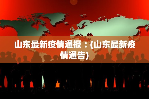 山东最新疫情通报︰(山东最新疫情通告)