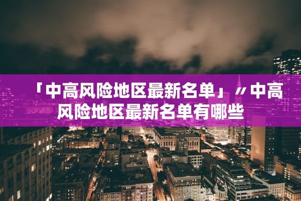 「中高风险地区最新名单」〃中高风险地区最新名单有哪些