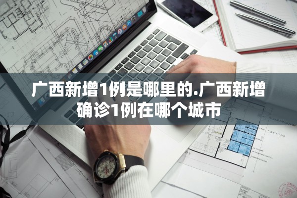 广西新增1例是哪里的.广西新增确诊1例在哪个城市