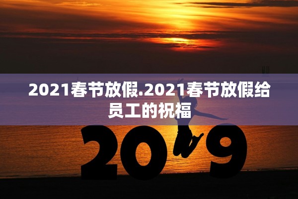 2021春节放假.2021春节放假给员工的祝福