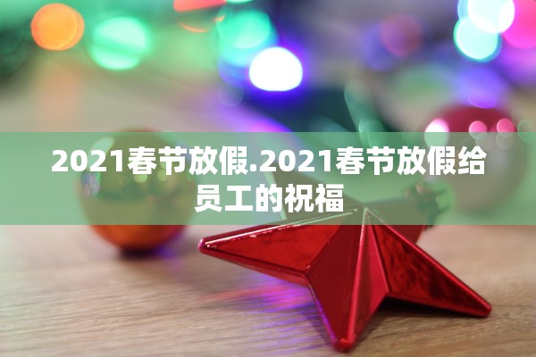 2021春节放假.2021春节放假给员工的祝福
