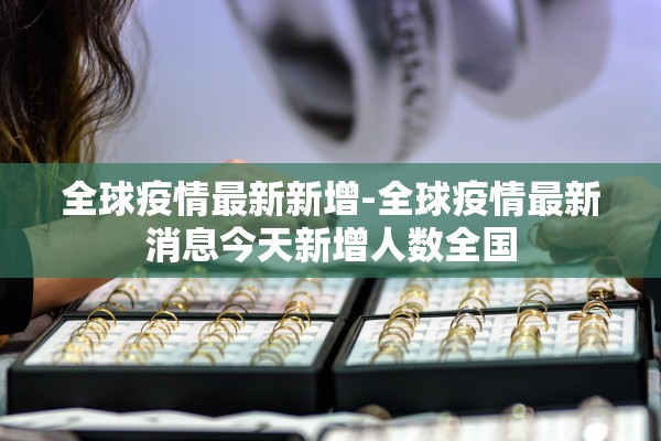 全球疫情最新新增-全球疫情最新消息今天新增人数全国