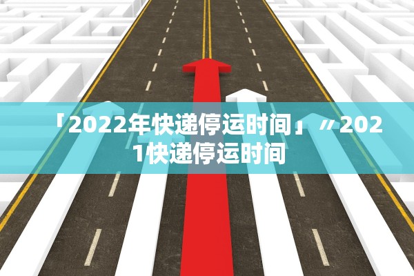 「2022年快递停运时间」〃2021快递停运时间