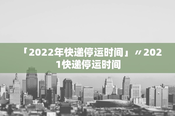 「2022年快递停运时间」〃2021快递停运时间