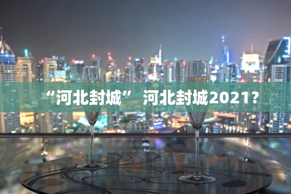 “河北封城” 河北封城2021？