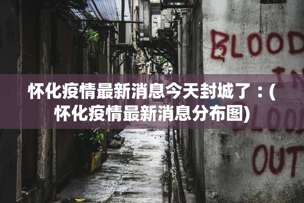 怀化疫情最新消息今天封城了︰(怀化疫情最新消息分布图)