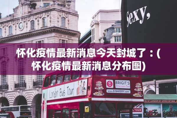 怀化疫情最新消息今天封城了︰(怀化疫情最新消息分布图)