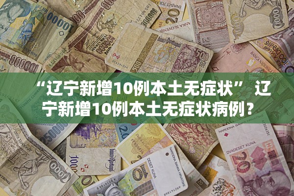 “辽宁新增10例本土无症状	” 辽宁新增10例本土无症状病例？