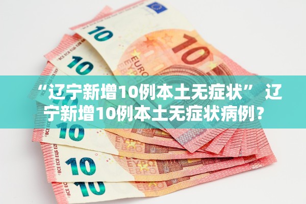 “辽宁新增10例本土无症状” 辽宁新增10例本土无症状病例？
