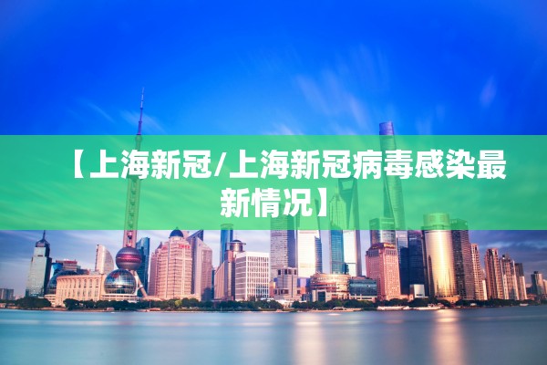 【上海新冠/上海新冠病毒感染最新情况】