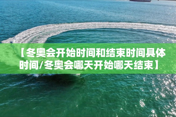 【冬奥会开始时间和结束时间具体时间/冬奥会哪天开始哪天结束】