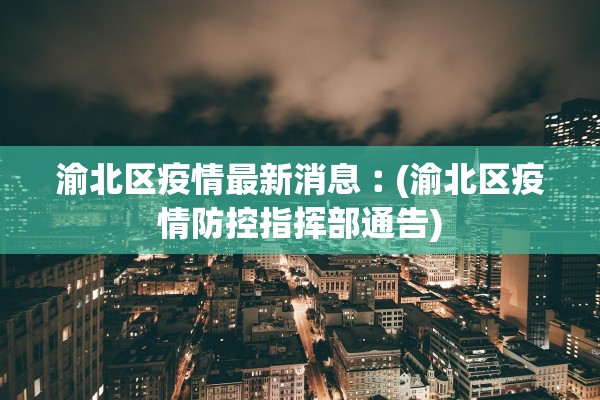 渝北区疫情最新消息︰(渝北区疫情防控指挥部通告)