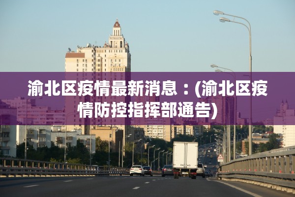 渝北区疫情最新消息︰(渝北区疫情防控指挥部通告)