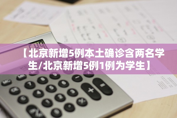 【北京新增5例本土确诊含两名学生/北京新增5例1例为学生】