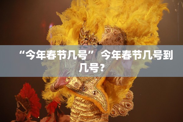 “今年春节几号” 今年春节几号到几号？