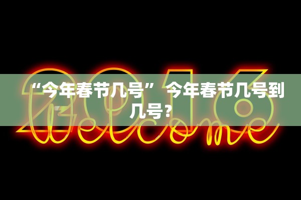 “今年春节几号	” 今年春节几号到几号？