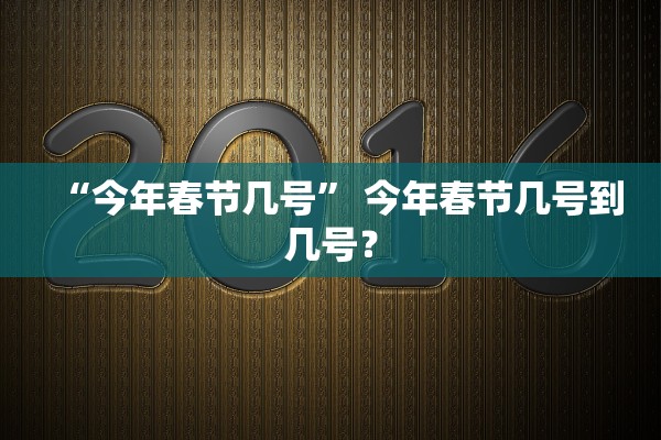 “今年春节几号” 今年春节几号到几号？