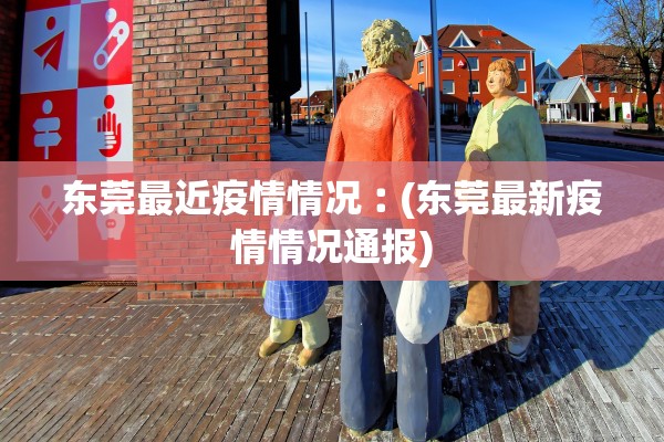 东莞最近疫情情况︰(东莞最新疫情情况通报)