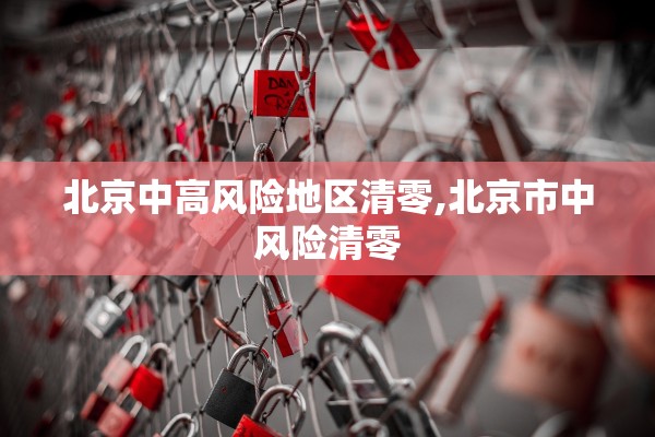 北京中高风险地区清零,北京市中风险清零