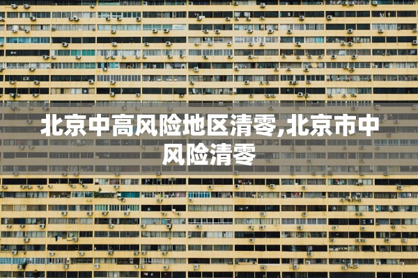 北京中高风险地区清零,北京市中风险清零