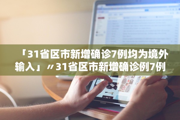 「31省区市新增确诊7例均为境外输入」〃31省区市新增确诊例7例为境外输入