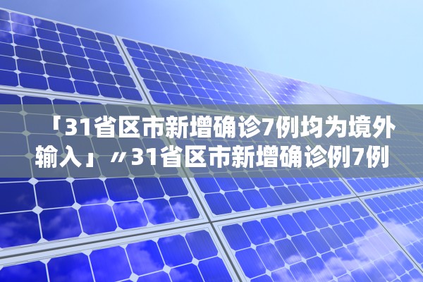 「31省区市新增确诊7例均为境外输入」〃31省区市新增确诊例7例为境外输入