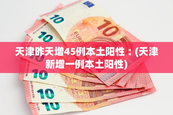 天津昨天增45例本土阳性︰(天津新增一例本土阳性)