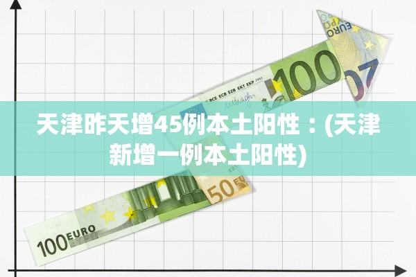 天津昨天增45例本土阳性︰(天津新增一例本土阳性)
