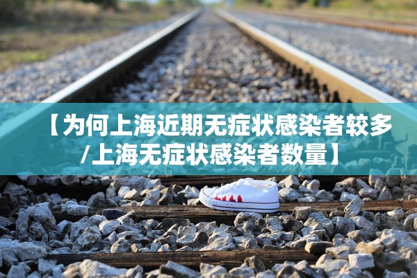 【为何上海近期无症状感染者较多/上海无症状感染者数量】