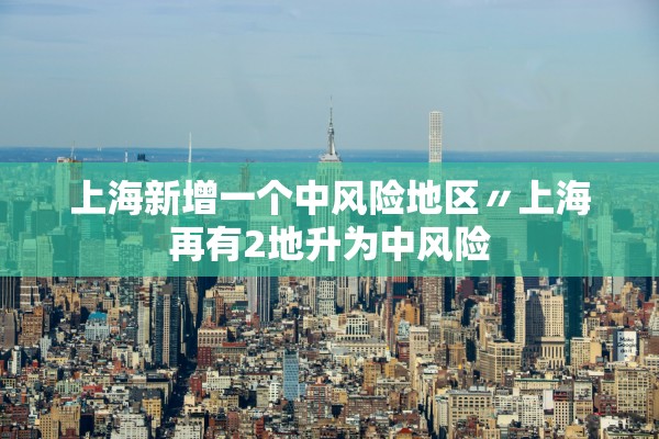 上海新增一个中风险地区〃上海再有2地升为中风险