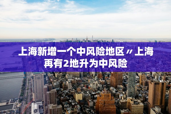 上海新增一个中风险地区〃上海再有2地升为中风险