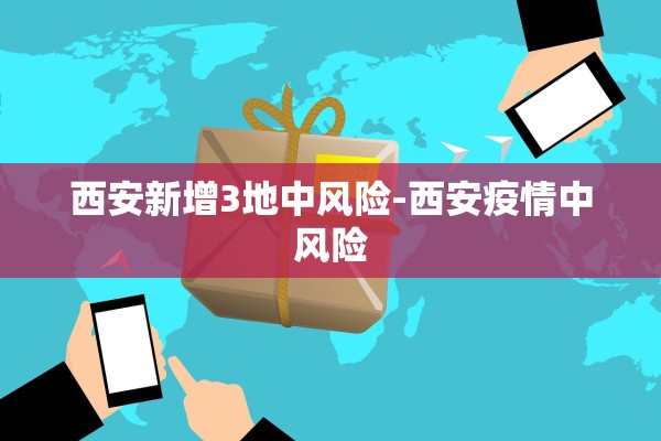 西安新增3地中风险-西安疫情中风险