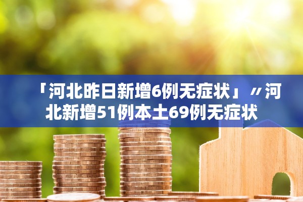 「河北昨日新增6例无症状」〃河北新增51例本土69例无症状