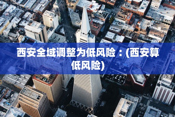 西安全域调整为低风险︰(西安算低风险)