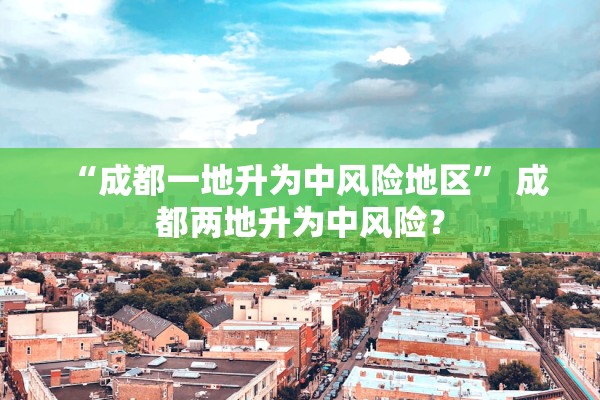 “成都一地升为中风险地区	” 成都两地升为中风险？