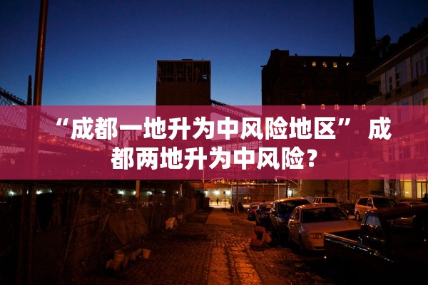 “成都一地升为中风险地区” 成都两地升为中风险？