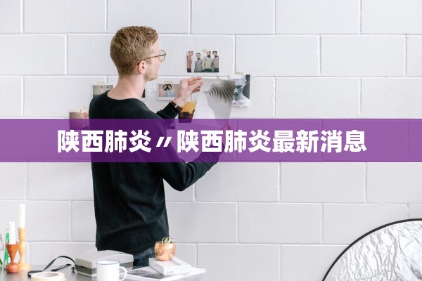 陕西肺炎〃陕西肺炎最新消息