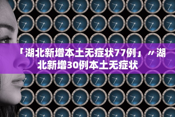 「湖北新增本土无症状77例」〃湖北新增30例本土无症状