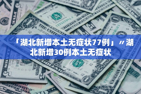 「湖北新增本土无症状77例」〃湖北新增30例本土无症状