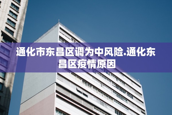 通化市东昌区调为中风险.通化东昌区疫情原因