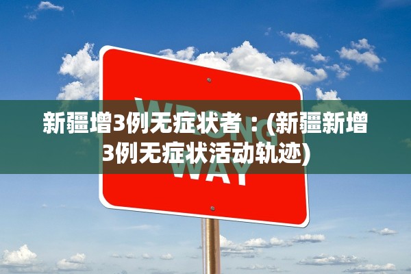 新疆增3例无症状者︰(新疆新增3例无症状活动轨迹)