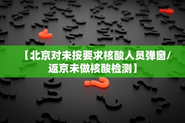 【北京对未按要求核酸人员弹窗/返京未做核酸检测】 【北京对未按要求核酸人员弹窗/返京未做核酸检测】